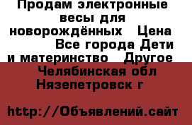 Продам электронные весы для новорождённых › Цена ­ 1 500 - Все города Дети и материнство » Другое   . Челябинская обл.,Нязепетровск г.